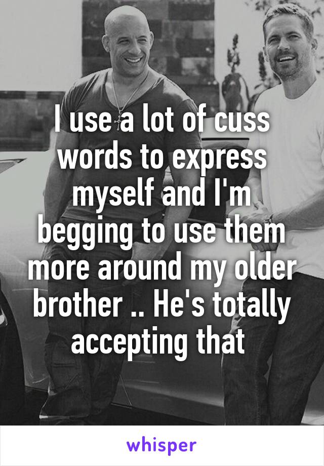 I use a lot of cuss words to express myself and I'm begging to use them more around my older brother .. He's totally accepting that 