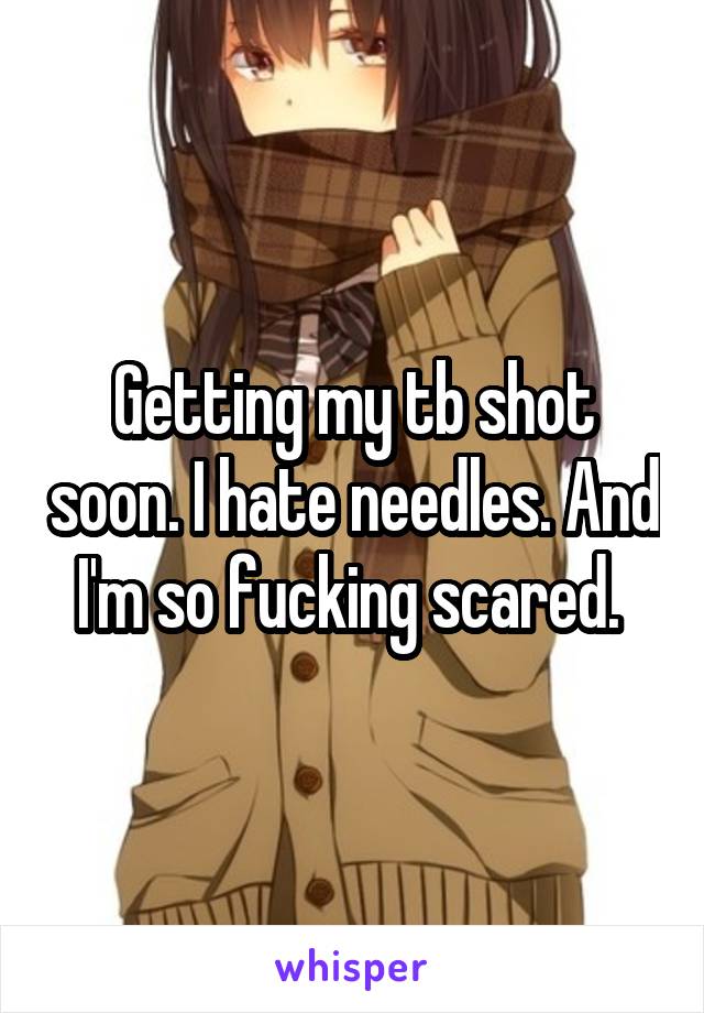 Getting my tb shot soon. I hate needles. And I'm so fucking scared. 