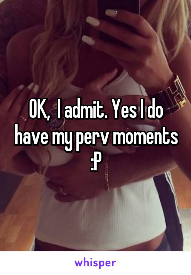 OK,  I admit. Yes I do have my perv moments :P