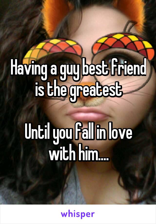 Having a guy best friend is the greatest

Until you fall in love with him....