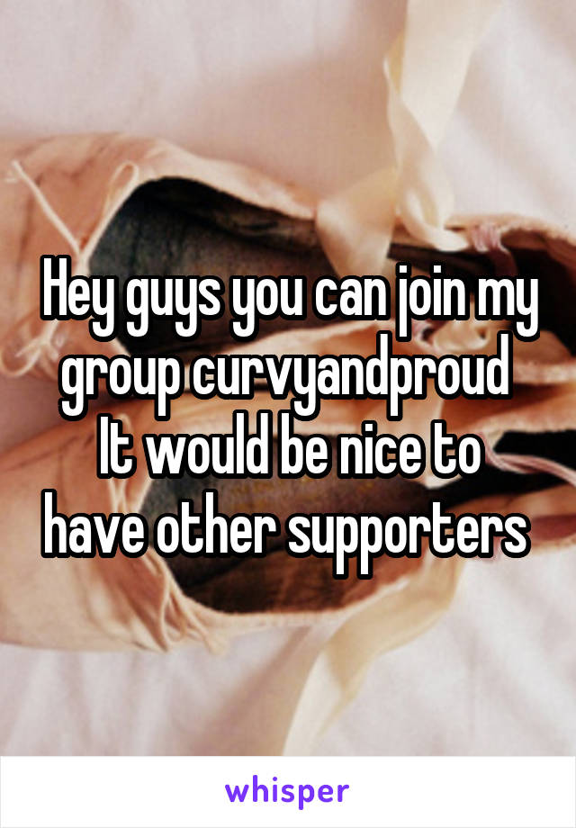 Hey guys you can join my group curvyandproud 
It would be nice to have other supporters 