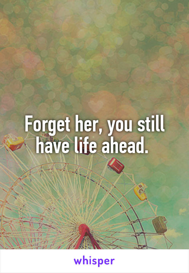 Forget her, you still have life ahead. 