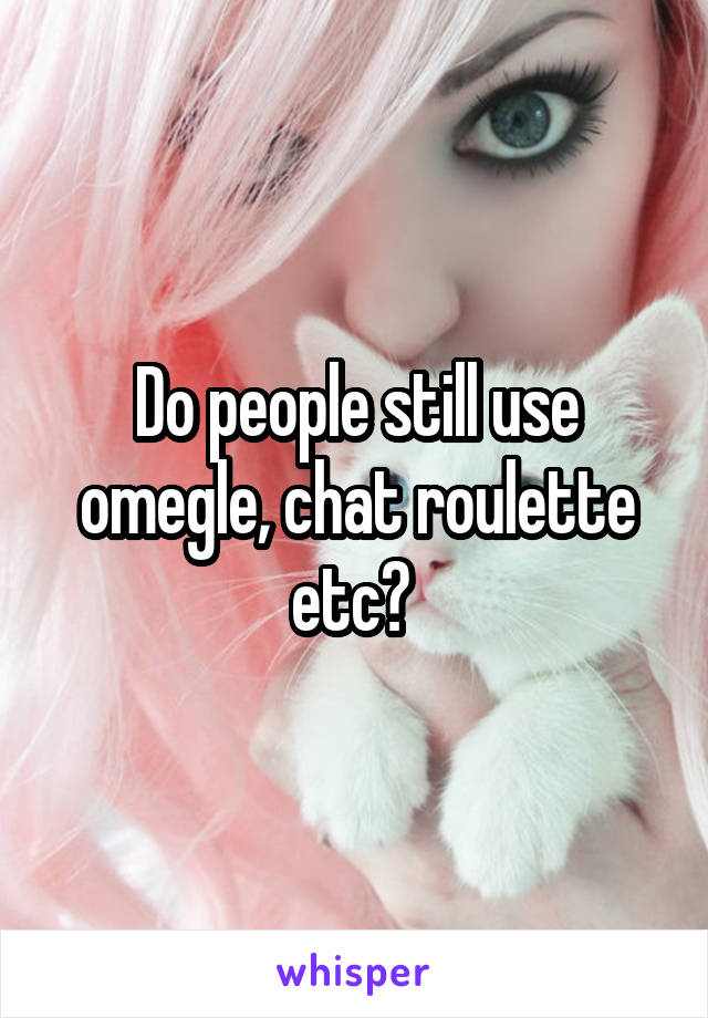 Do people still use omegle, chat roulette etc? 