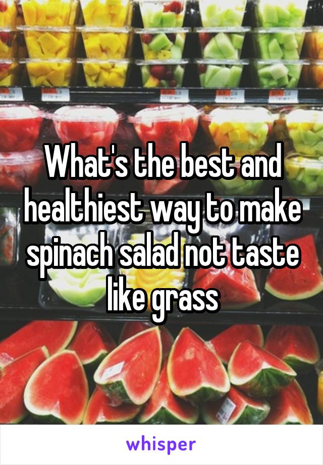 What's the best and healthiest way to make spinach salad not taste like grass