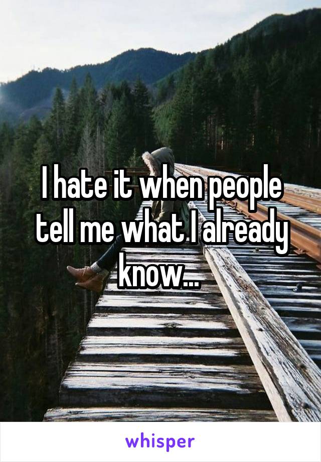 I hate it when people tell me what I already know... 