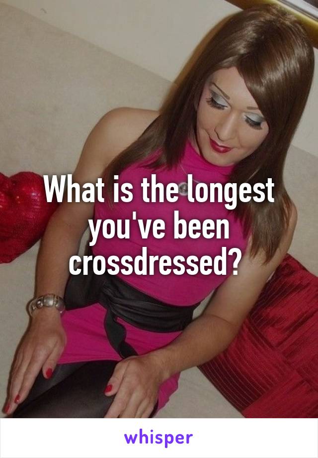 What is the longest you've been crossdressed? 