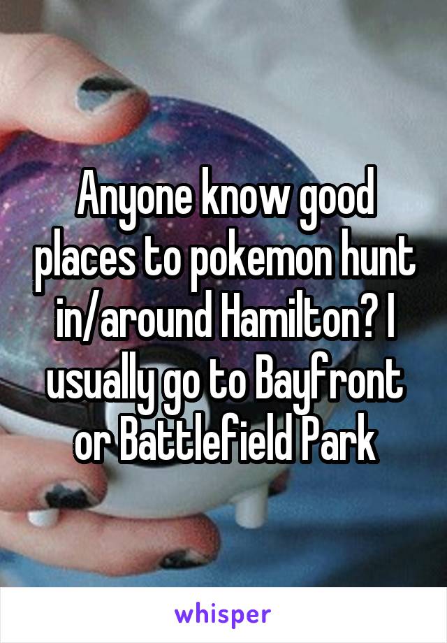 Anyone know good places to pokemon hunt in/around Hamilton? I usually go to Bayfront or Battlefield Park