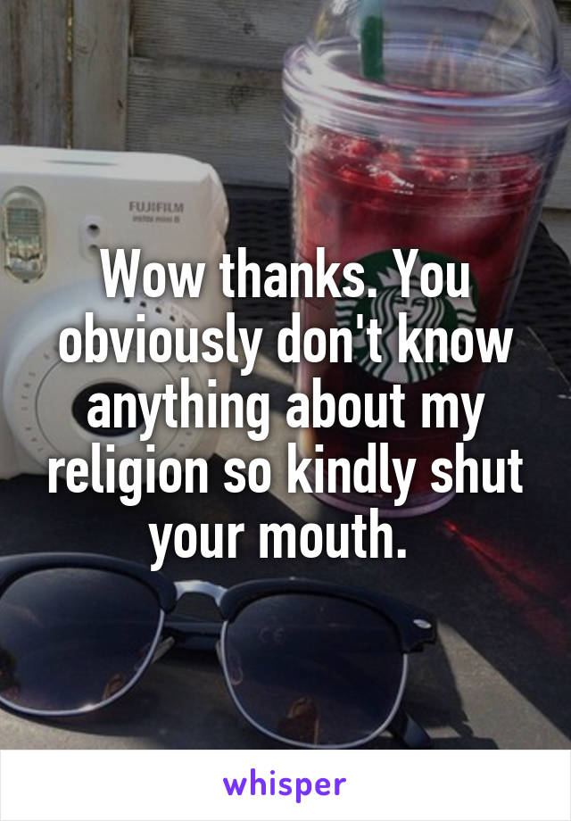 Wow thanks. You obviously don't know anything about my religion so kindly shut your mouth. 