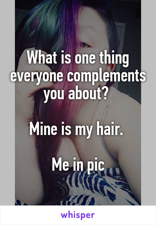 What is one thing everyone complements you about? 

Mine is my hair. 

Me in pic