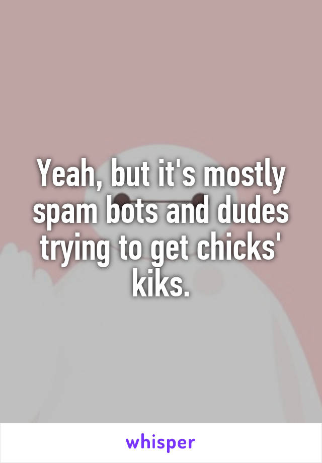 Yeah, but it's mostly spam bots and dudes trying to get chicks' kiks.