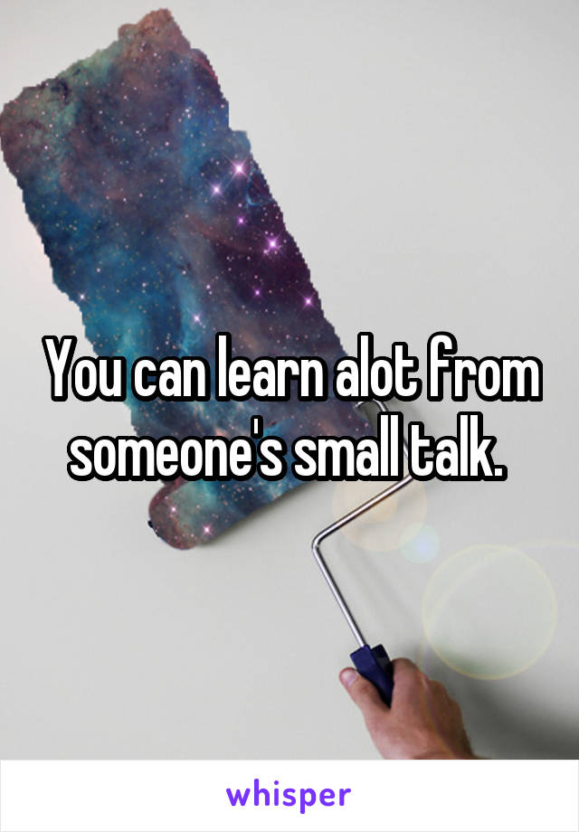 You can learn alot from someone's small talk. 