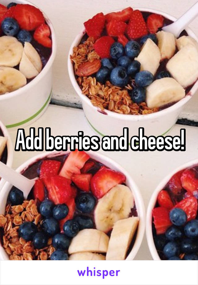 Add berries and cheese!