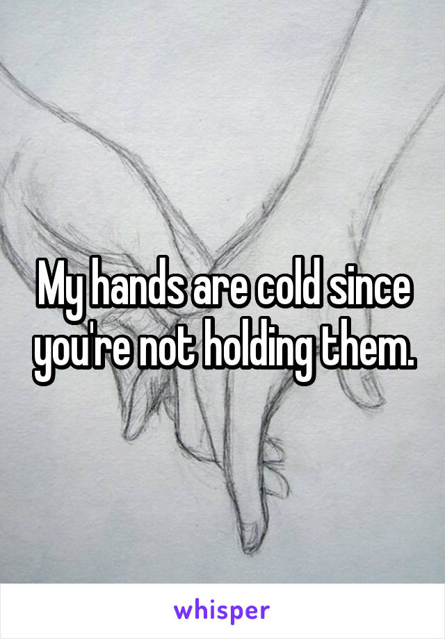 My hands are cold since you're not holding them.