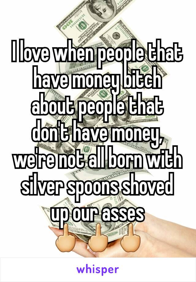 I love when people that have money bitch about people that don't have money, we're not all born with silver spoons shoved up our asses
🖕🖕🖕