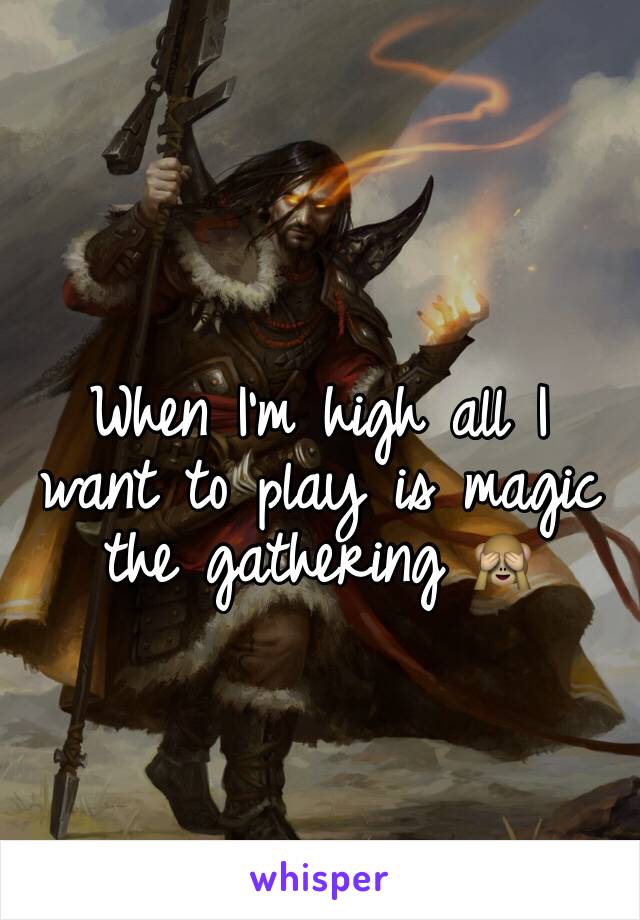 When I'm high all I want to play is magic the gathering 🙈