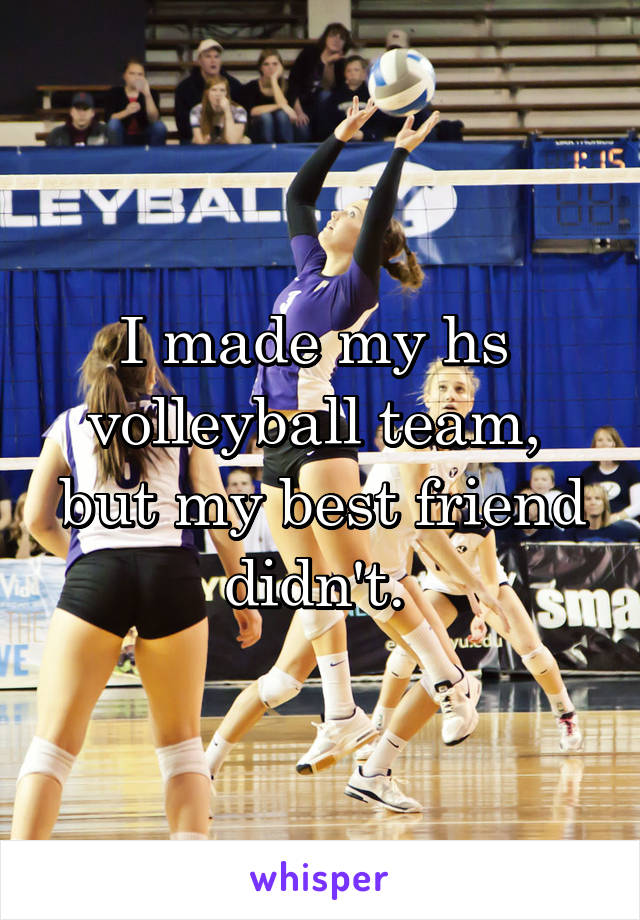 I made my hs  volleyball team,  but my best friend didn't. 