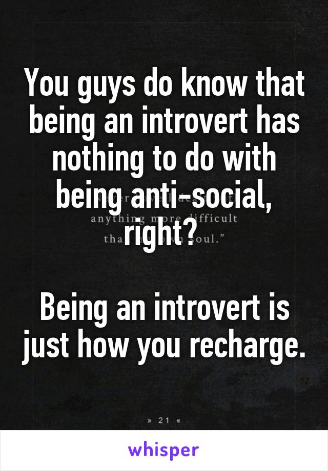 You guys do know that being an introvert has nothing to do with being anti-social, right? 

Being an introvert is just how you recharge. 