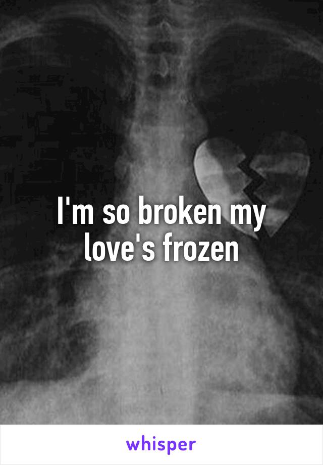 I'm so broken my love's frozen