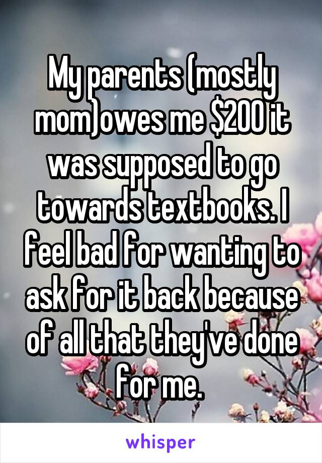 My parents (mostly mom)owes me $200 it was supposed to go towards textbooks. I feel bad for wanting to ask for it back because of all that they've done for me. 