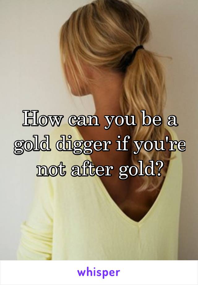 How can you be a gold digger if you're not after gold?