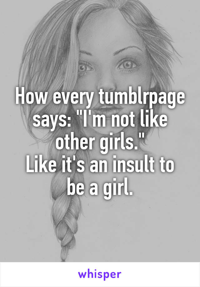 How every tumblrpage says: "I'm not like other girls."
Like it's an insult to be a girl.