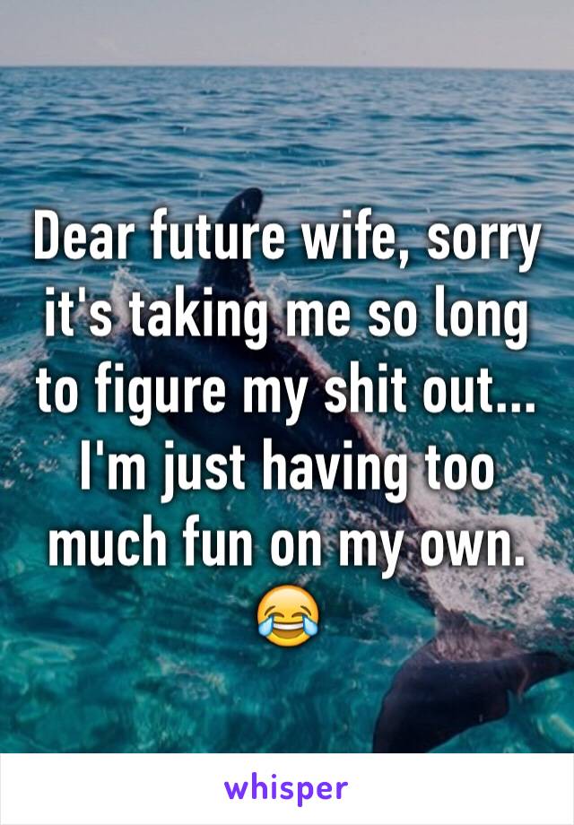 Dear future wife, sorry it's taking me so long to figure my shit out... I'm just having too much fun on my own. 😂