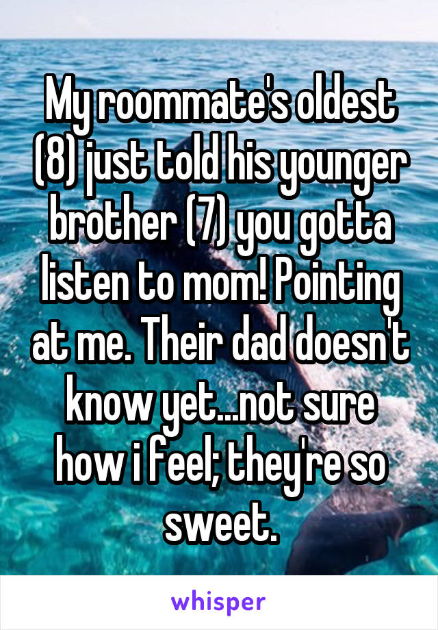 My roommate's oldest (8) just told his younger brother (7) you gotta listen to mom! Pointing at me. Their dad doesn't know yet...not sure how i feel; they're so sweet.