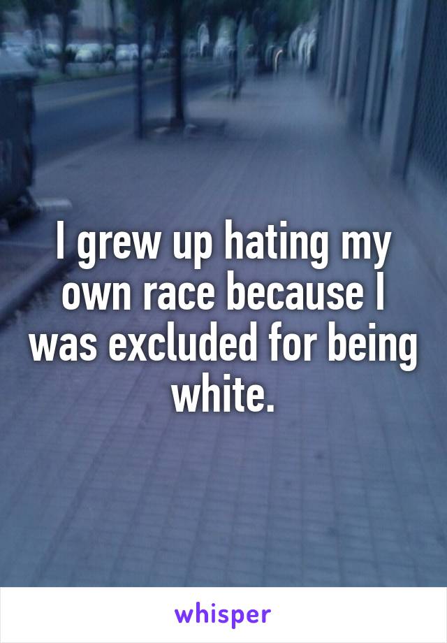 I grew up hating my own race because I was excluded for being white.