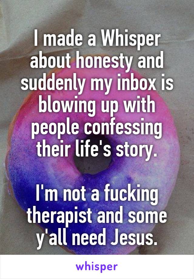 I made a Whisper about honesty and suddenly my inbox is blowing up with people confessing their life's story.

I'm not a fucking therapist and some y'all need Jesus.