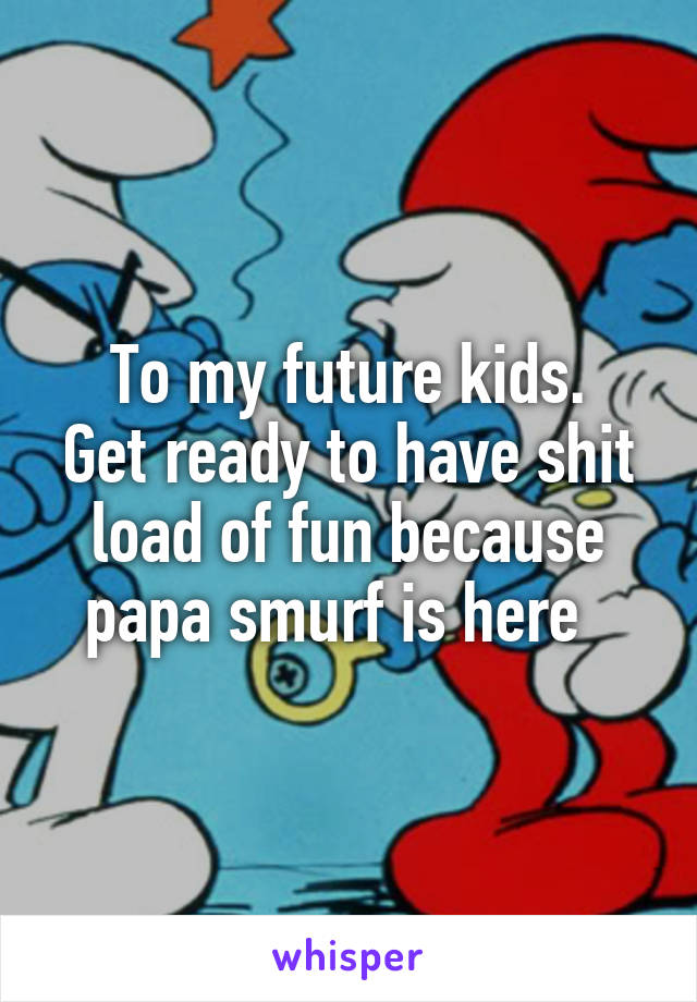 To my future kids.
Get ready to have shit load of fun because papa smurf is here  