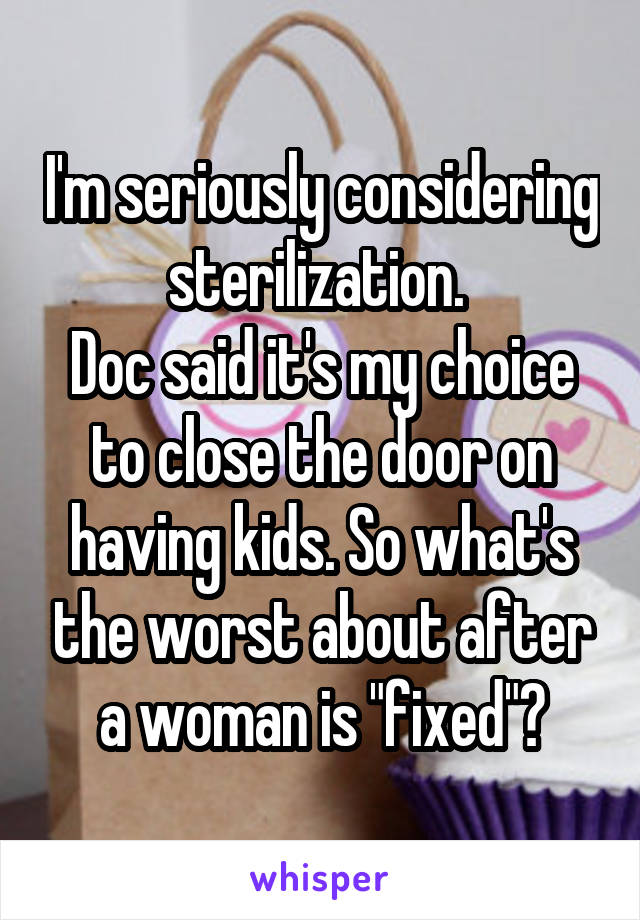 I'm seriously considering sterilization. 
Doc said it's my choice to close the door on having kids. So what's the worst about after a woman is "fixed"?