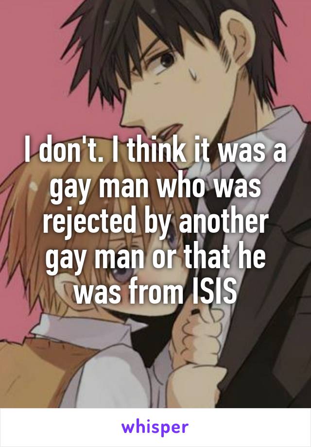 I don't. I think it was a gay man who was rejected by another gay man or that he was from ISIS