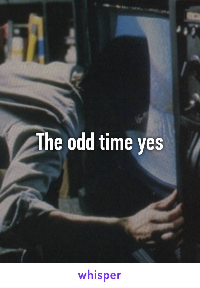 The odd time yes