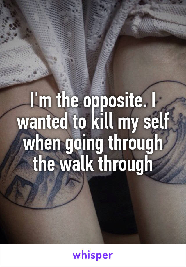 I'm the opposite. I wanted to kill my self when going through the walk through