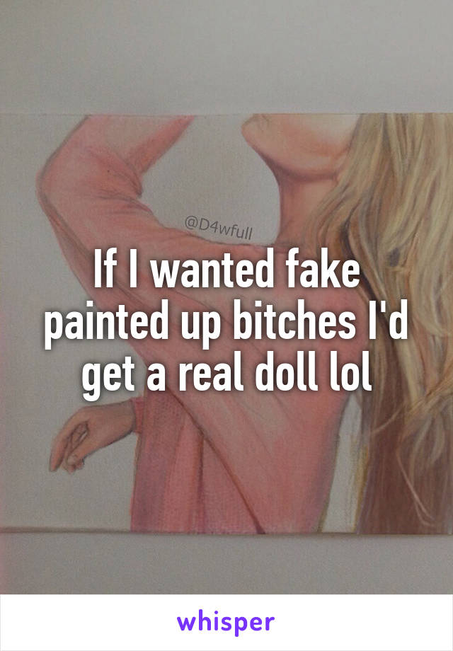 If I wanted fake painted up bitches I'd get a real doll lol