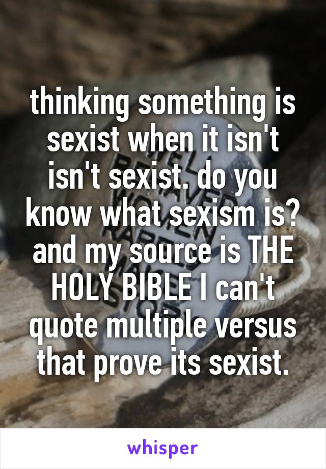 thinking something is sexist when it isn't isn't sexist. do you know what sexism is? and my source is THE HOLY BIBLE I can't quote multiple versus that prove its sexist.