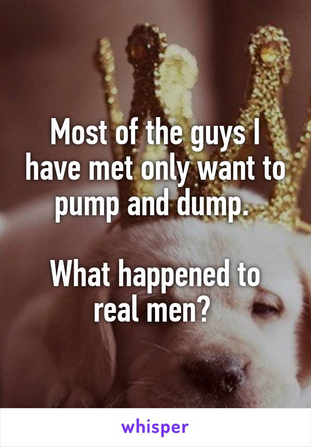 Most of the guys I have met only want to pump and dump. 

What happened to real men? 