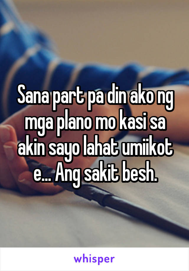 Sana part pa din ako ng mga plano mo kasi sa akin sayo lahat umiikot e... Ang sakit besh.