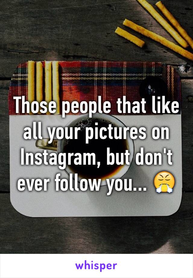 Those people that like all your pictures on Instagram, but don't ever follow you... 😤