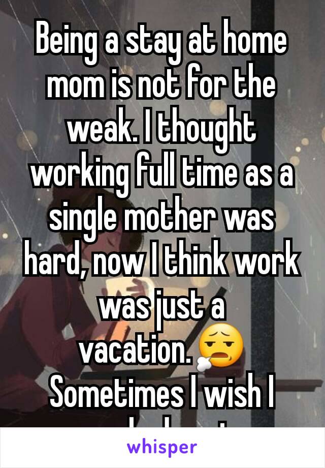 Being a stay at home mom is not for the weak. I thought working full time as a single mother was hard, now I think work was just a vacation.😧 Sometimes I wish I worked again.