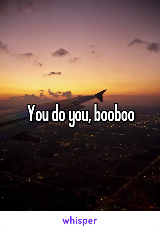 You do you, booboo