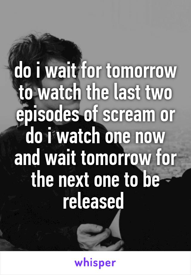 do i wait for tomorrow to watch the last two episodes of scream or do i watch one now and wait tomorrow for the next one to be released 