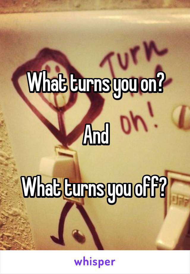  What turns you on? 

And

What turns you off? 