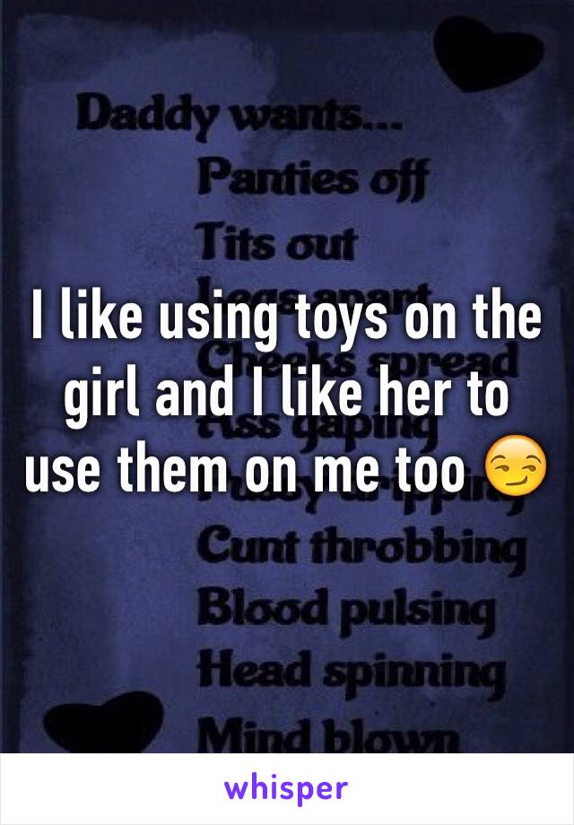 I like using toys on the girl and I like her to use them on me too 😏