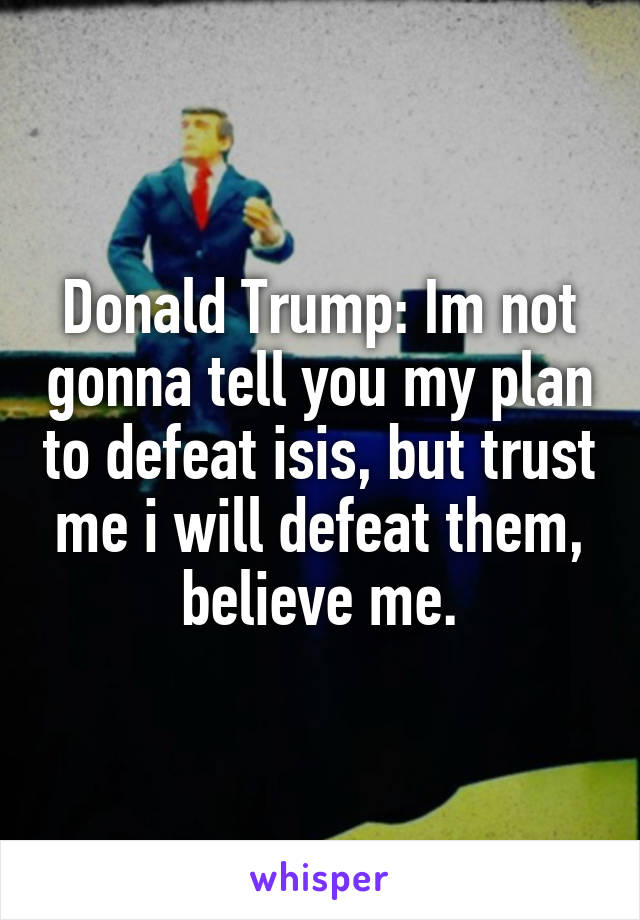 Donald Trump: Im not gonna tell you my plan to defeat isis, but trust me i will defeat them, believe me.