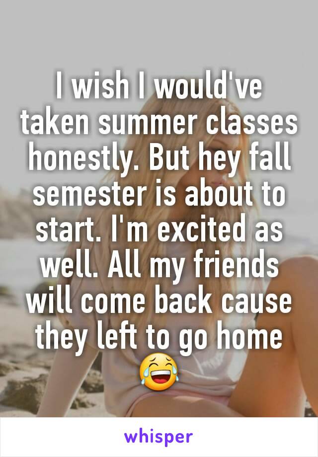 I wish I would've taken summer classes honestly. But hey fall semester is about to start. I'm excited as well. All my friends will come back cause they left to go home 😂