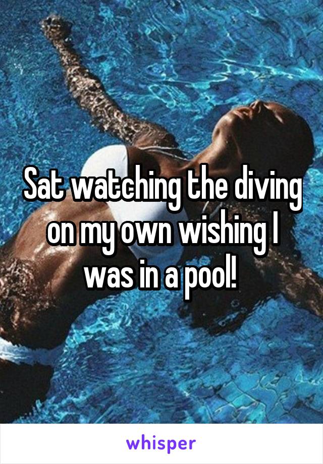 Sat watching the diving on my own wishing I was in a pool! 