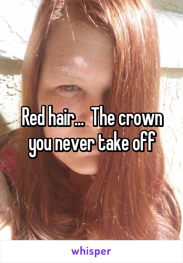 Red hair...  The crown you never take off