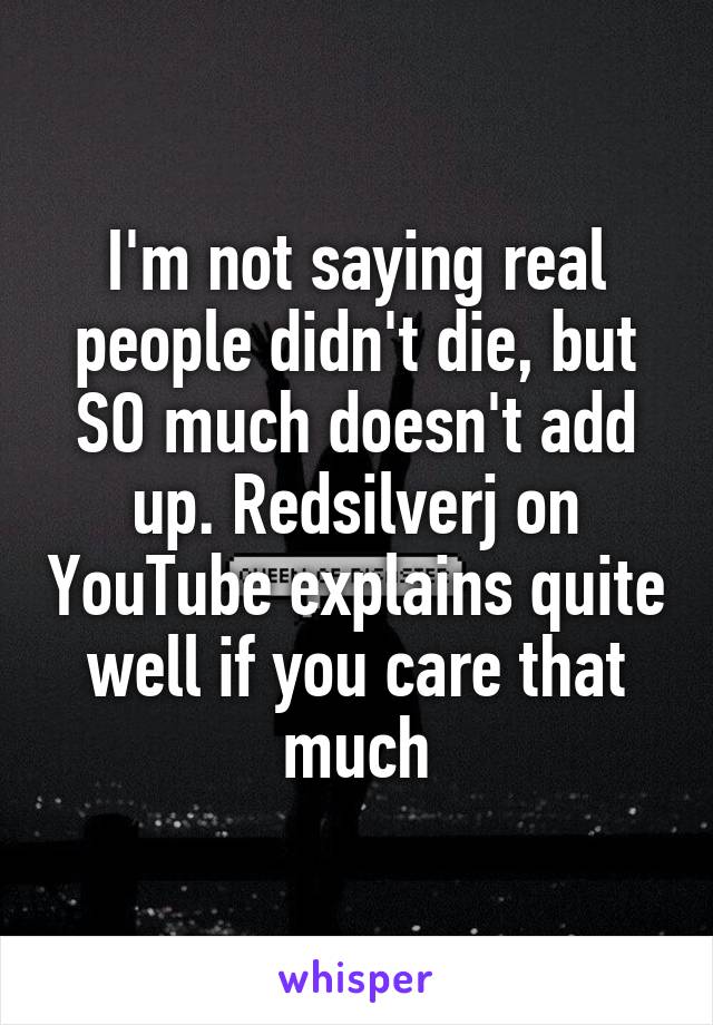 I'm not saying real people didn't die, but SO much doesn't add up. Redsilverj on YouTube explains quite well if you care that much