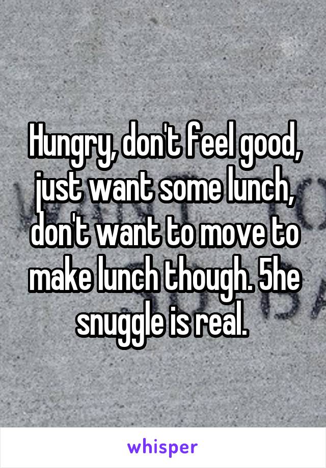 Hungry, don't feel good, just want some lunch, don't want to move to make lunch though. 5he snuggle is real. 